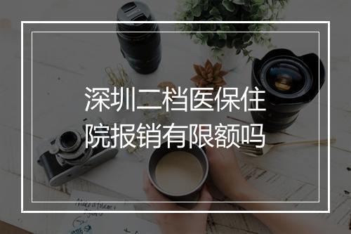 深圳二档医保住院报销有限额吗