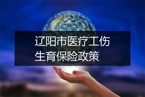 辽阳市医疗工伤生育保险政策