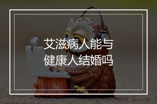 艾滋病人能与健康人结婚吗