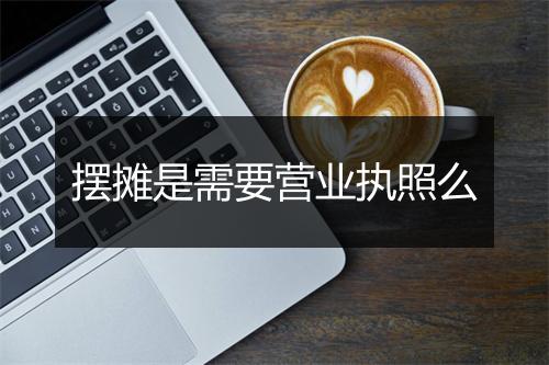 摆摊是需要营业执照么