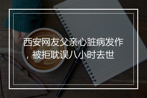 西安网友父亲心脏病发作,被拒耽误八小时去世