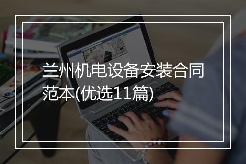 兰州机电设备安装合同范本(优选11篇)