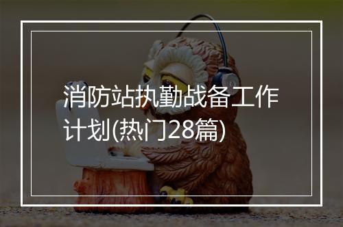 消防站执勤战备工作计划(热门28篇)