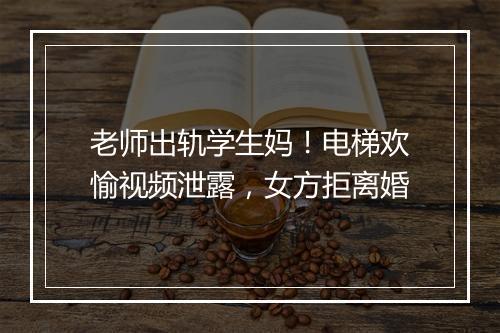 老师出轨学生妈!电梯欢愉视频泄露,女方拒离婚