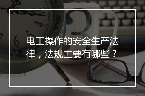 电工操作的安全生产法律,法规主要有哪些?