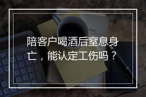 陪客户喝酒后窒息身亡,能认定工伤吗?