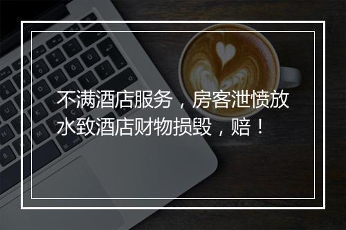 不满酒店服务,房客泄愤放水致酒店财物损毁,赔!