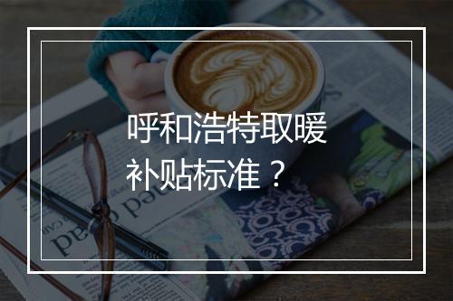呼和浩特取暖补贴标准?