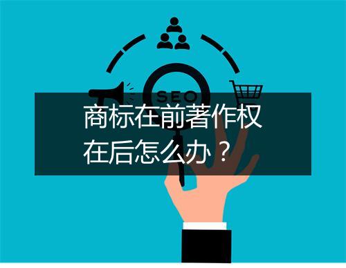 商标在前著作权在后怎么办?