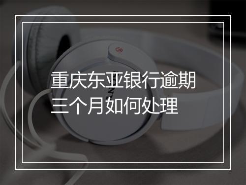 重庆东亚银行逾期三个月如何处理