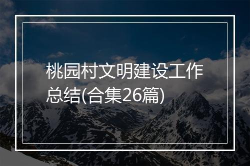 桃园村文明建设工作总结(合集26篇)