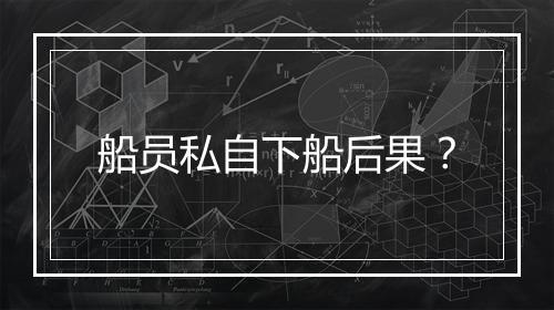船员私自下船后果?