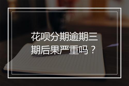 花呗分期逾期三期后果严重吗?