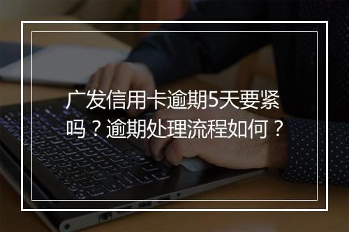 广发信用卡逾期5天要紧吗?逾期处理流程如何?