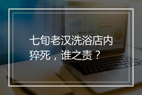 七旬老汉洗浴店内猝死,谁之责?
