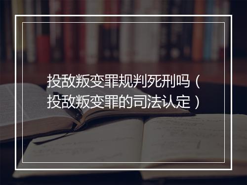 投敌叛变罪规判死刑吗(投敌叛变罪的司法认定)