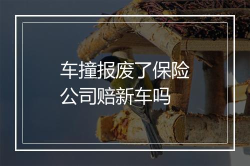 车撞报废了保险公司赔新车吗