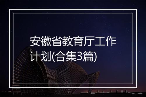 安徽省教育厅工作计划(合集3篇)