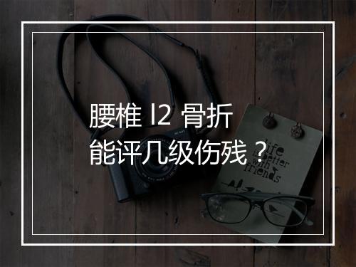腰椎 l2 骨折能评几级伤残?