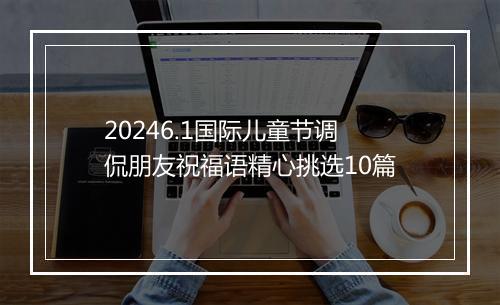 20246.1国际儿童节调侃朋友祝福语精心挑选10篇