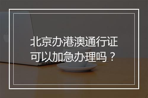 北京办港澳通行证可以加急办理吗?