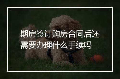 期房签订购房合同后还需要办理什么手续吗