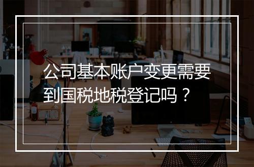公司基本账户变更需要到国税地税登记吗?