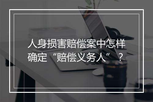人身损害赔偿案中怎样确定“赔偿义务人”?