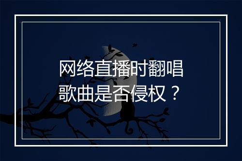 网络直播时翻唱歌曲是否侵权?