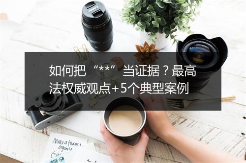 如何把“**”当证据?最高法权威观点+5个典型案例