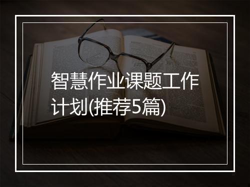 智慧作业课题工作计划(推荐5篇)