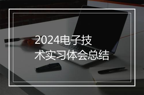 2024电子技术实习体会总结