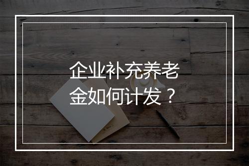 企业补充养老金如何计发?