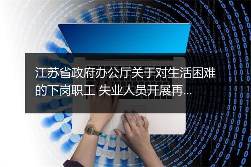 江苏省政府办公厅关于对生活困难的下岗职工 失业人员开展再就业