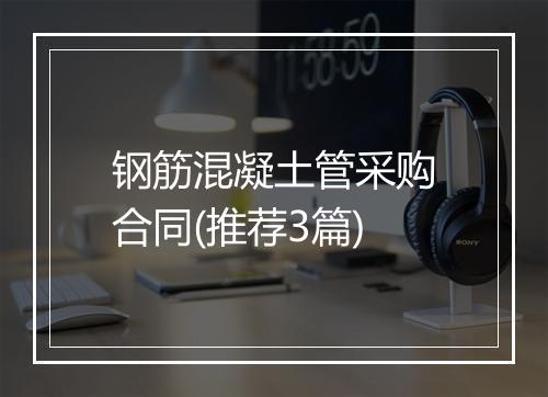 钢筋混凝土管采购合同(推荐3篇)