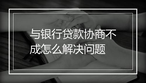 与银行贷款协商不成怎么解决问题
