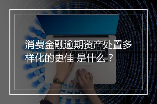 消费金融逾期资产处置多样化的更佳 是什么?