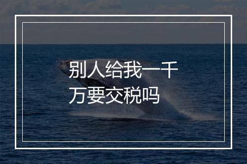 别人给我一千万要交税吗