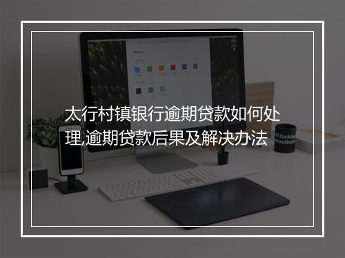 太行村镇银行逾期贷款如何处理,逾期贷款后果及解决办法