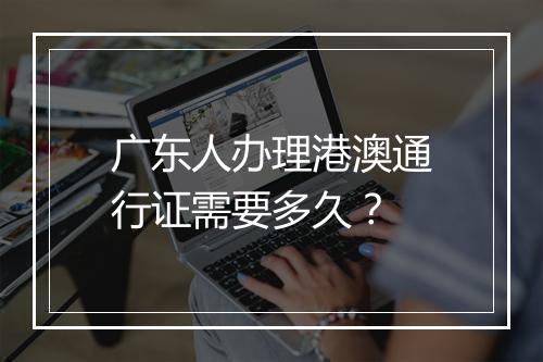 广东人办理港澳通行证需要多久?