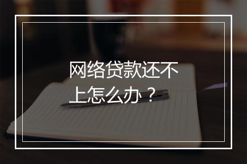 网络贷款还不上怎么办?