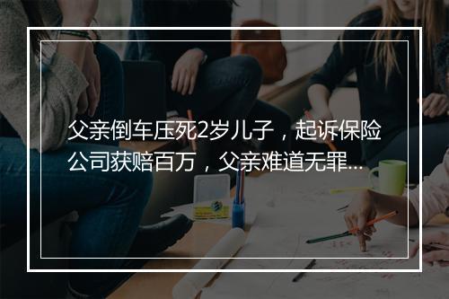 父亲倒车压死2岁儿子,起诉保险公司获赔百万,父亲难道无罪吗?