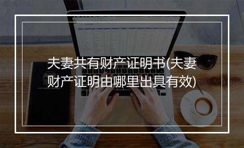 夫妻共有财产证明书(夫妻财产证明由哪里出具有效)