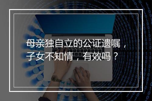母亲独自立的公证遗嘱,子女不知情,有效吗?