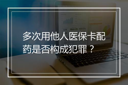 多次用他人医保卡配药是否构成犯罪?
