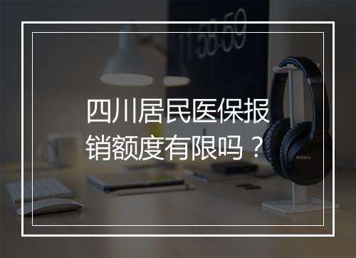 四川居民医保报销额度有限吗?