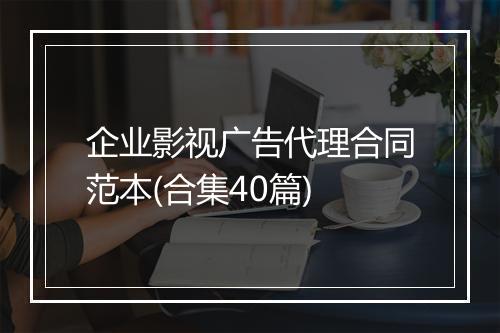 企业影视广告代理合同范本(合集40篇)