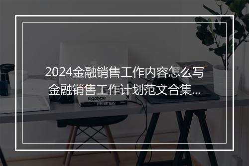 2024金融销售工作内容怎么写 金融销售工作计划范文合集10篇