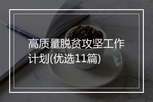 高质量脱贫攻坚工作计划(优选11篇)