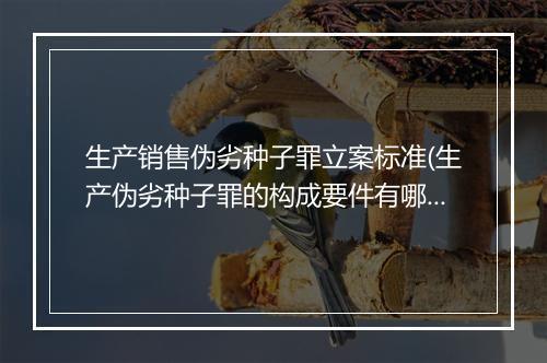 生产销售伪劣种子罪立案标准(生产伪劣种子罪的构成要件有哪些)